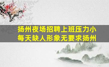 扬州夜场招聘上班压力小每天缺人形象无要求扬州